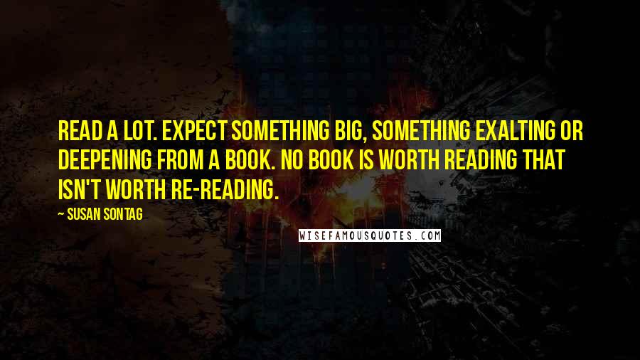 Susan Sontag Quotes: Read a lot. Expect something big, something exalting or deepening from a book. No book is worth reading that isn't worth re-reading.