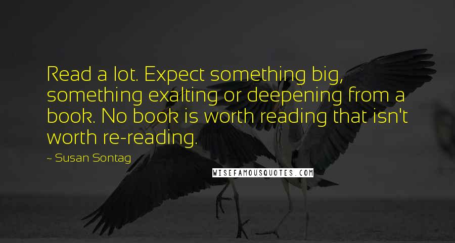 Susan Sontag Quotes: Read a lot. Expect something big, something exalting or deepening from a book. No book is worth reading that isn't worth re-reading.