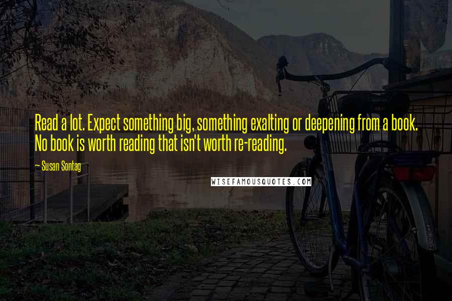 Susan Sontag Quotes: Read a lot. Expect something big, something exalting or deepening from a book. No book is worth reading that isn't worth re-reading.
