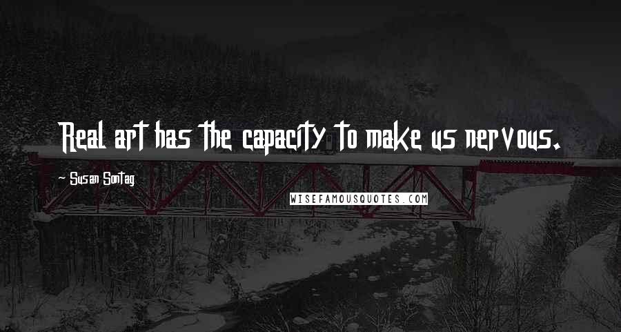 Susan Sontag Quotes: Real art has the capacity to make us nervous.