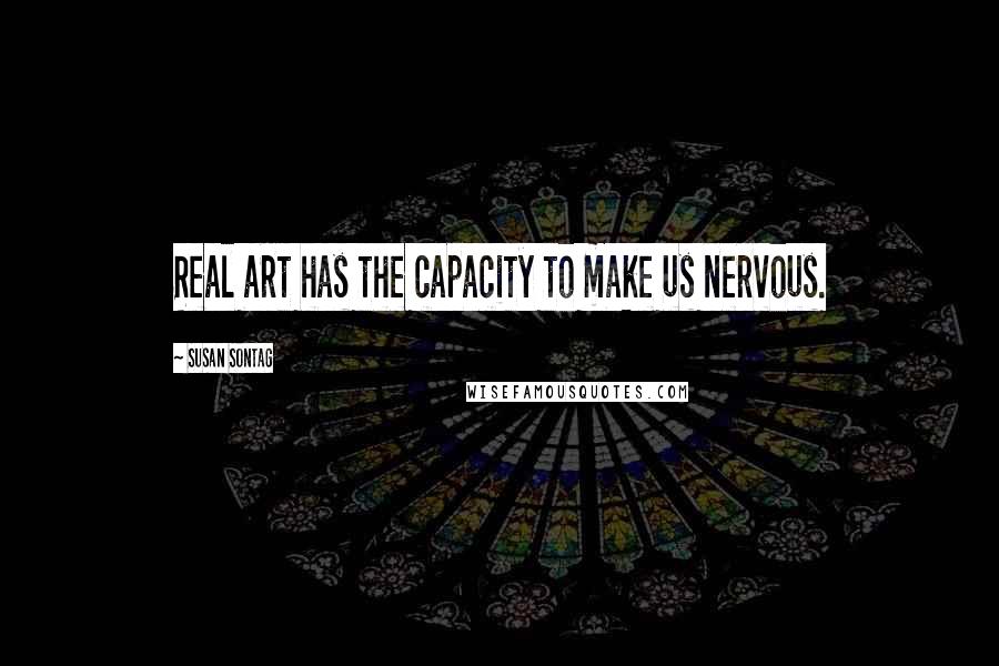 Susan Sontag Quotes: Real art has the capacity to make us nervous.