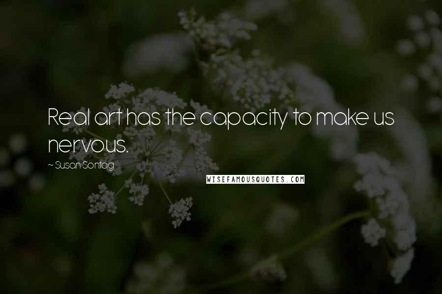Susan Sontag Quotes: Real art has the capacity to make us nervous.