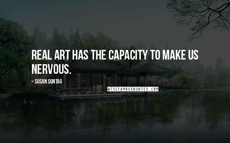 Susan Sontag Quotes: Real art has the capacity to make us nervous.
