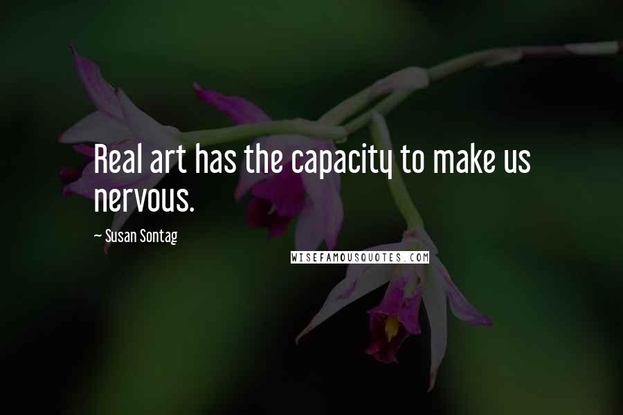 Susan Sontag Quotes: Real art has the capacity to make us nervous.