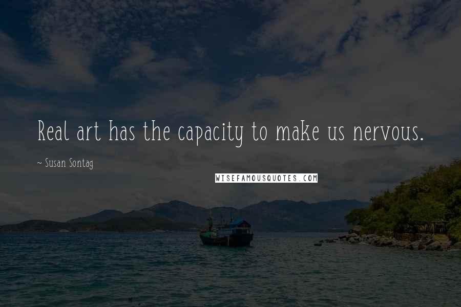 Susan Sontag Quotes: Real art has the capacity to make us nervous.