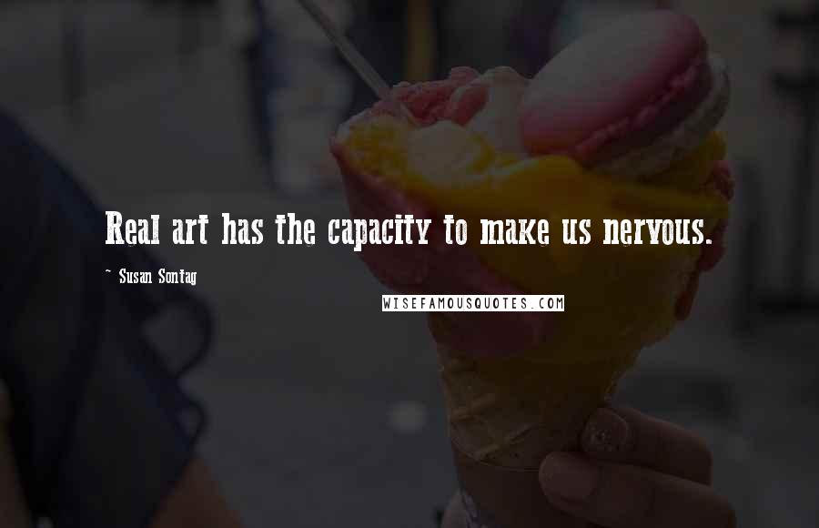 Susan Sontag Quotes: Real art has the capacity to make us nervous.