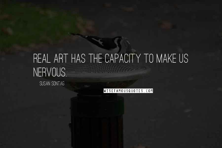 Susan Sontag Quotes: Real art has the capacity to make us nervous.