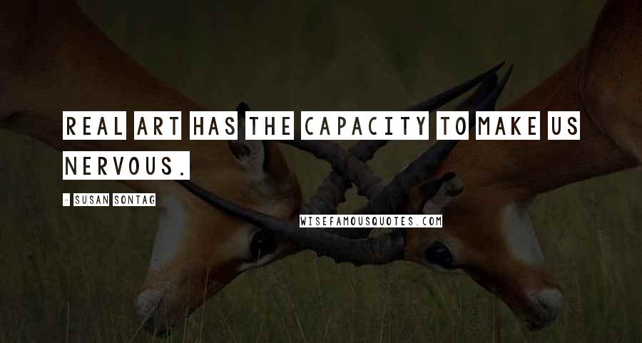 Susan Sontag Quotes: Real art has the capacity to make us nervous.