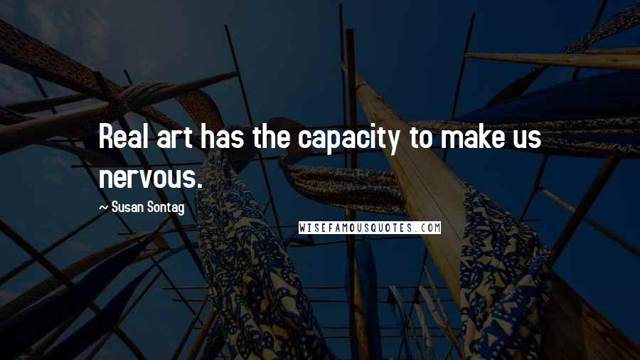Susan Sontag Quotes: Real art has the capacity to make us nervous.