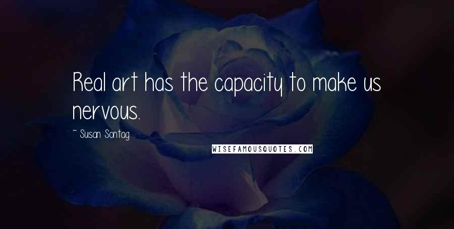 Susan Sontag Quotes: Real art has the capacity to make us nervous.