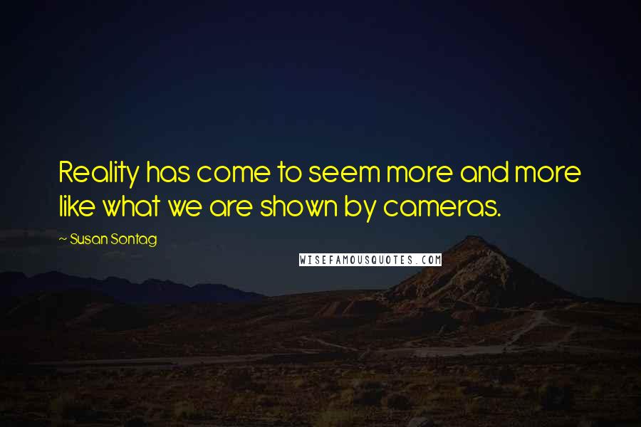 Susan Sontag Quotes: Reality has come to seem more and more like what we are shown by cameras.