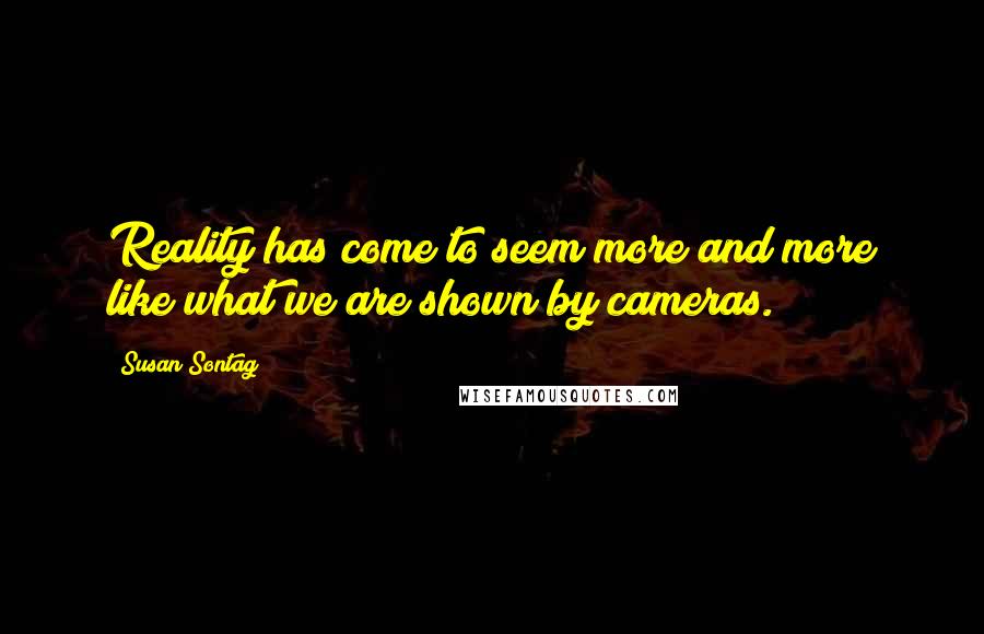 Susan Sontag Quotes: Reality has come to seem more and more like what we are shown by cameras.