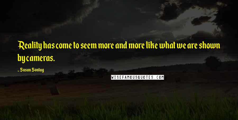 Susan Sontag Quotes: Reality has come to seem more and more like what we are shown by cameras.