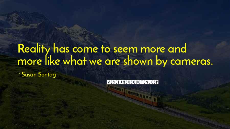 Susan Sontag Quotes: Reality has come to seem more and more like what we are shown by cameras.