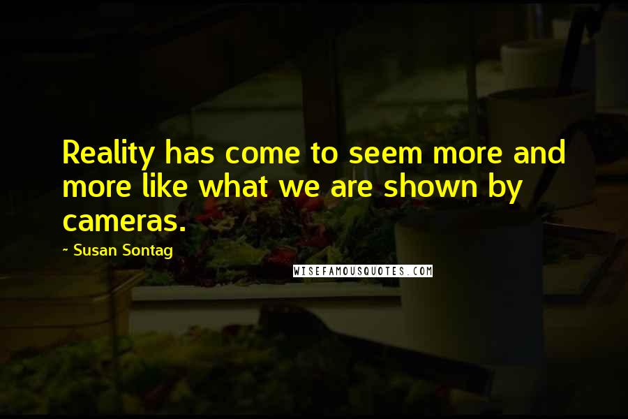 Susan Sontag Quotes: Reality has come to seem more and more like what we are shown by cameras.