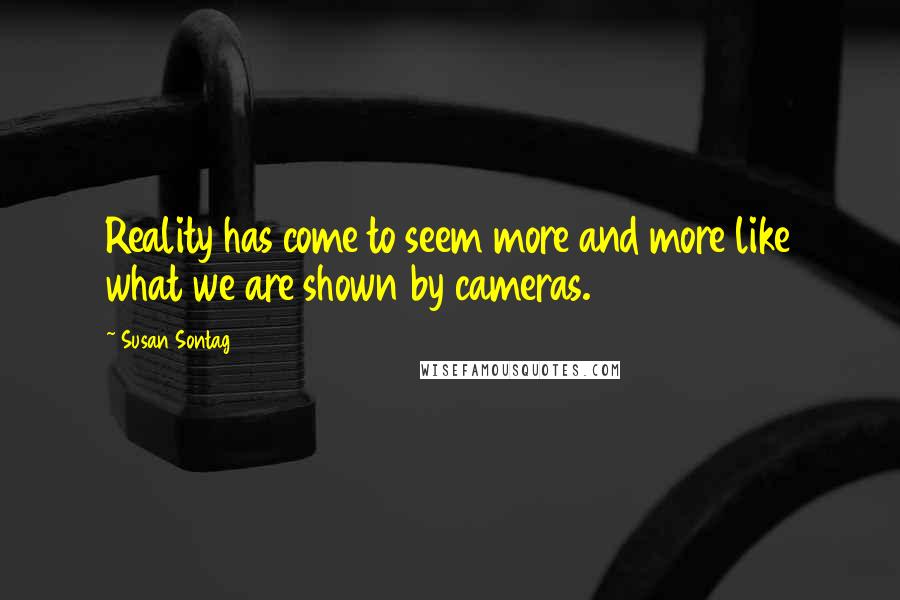 Susan Sontag Quotes: Reality has come to seem more and more like what we are shown by cameras.