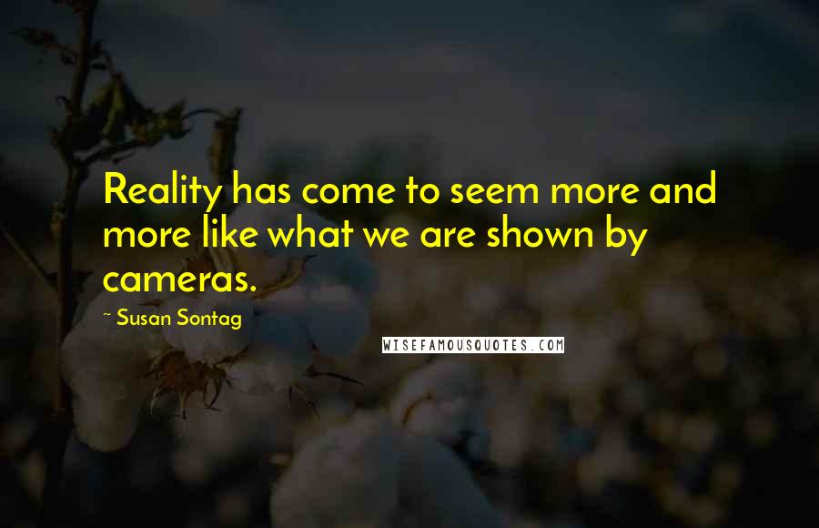 Susan Sontag Quotes: Reality has come to seem more and more like what we are shown by cameras.