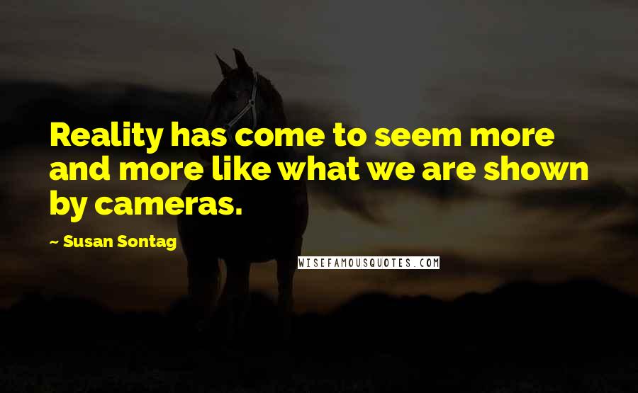 Susan Sontag Quotes: Reality has come to seem more and more like what we are shown by cameras.