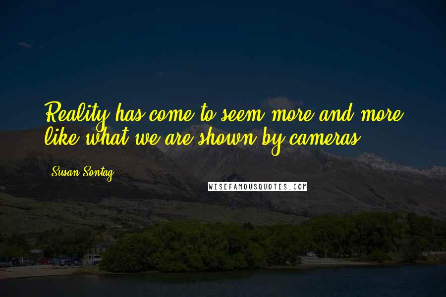 Susan Sontag Quotes: Reality has come to seem more and more like what we are shown by cameras.