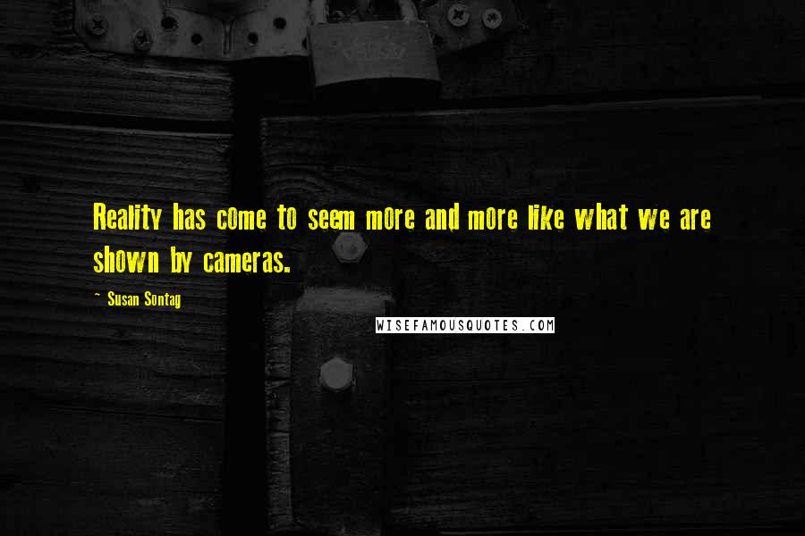 Susan Sontag Quotes: Reality has come to seem more and more like what we are shown by cameras.
