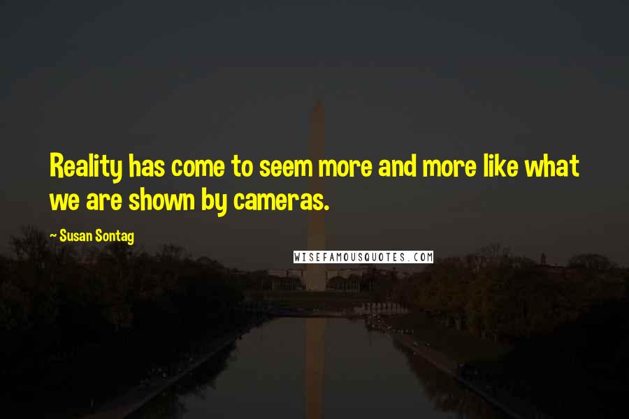 Susan Sontag Quotes: Reality has come to seem more and more like what we are shown by cameras.