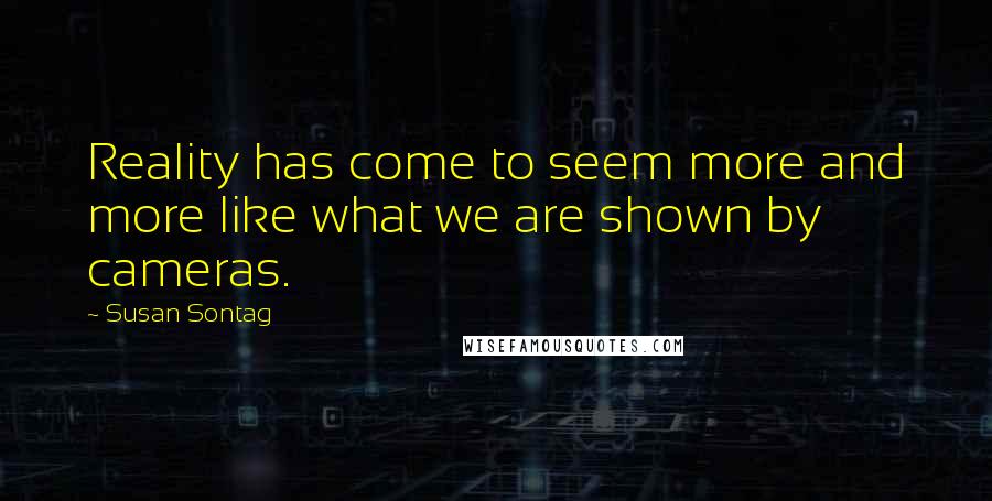 Susan Sontag Quotes: Reality has come to seem more and more like what we are shown by cameras.