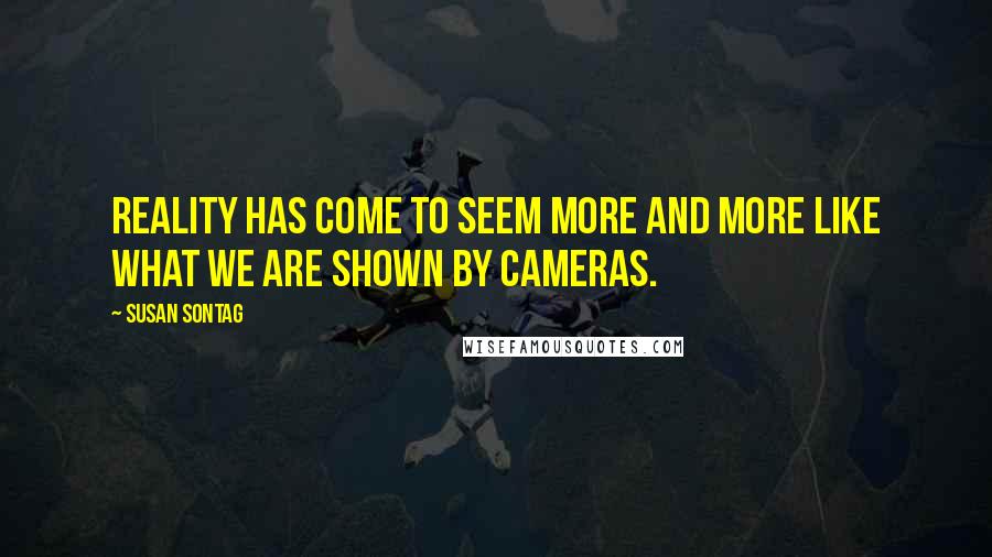 Susan Sontag Quotes: Reality has come to seem more and more like what we are shown by cameras.