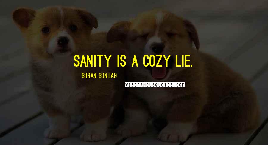 Susan Sontag Quotes: Sanity is a cozy lie.