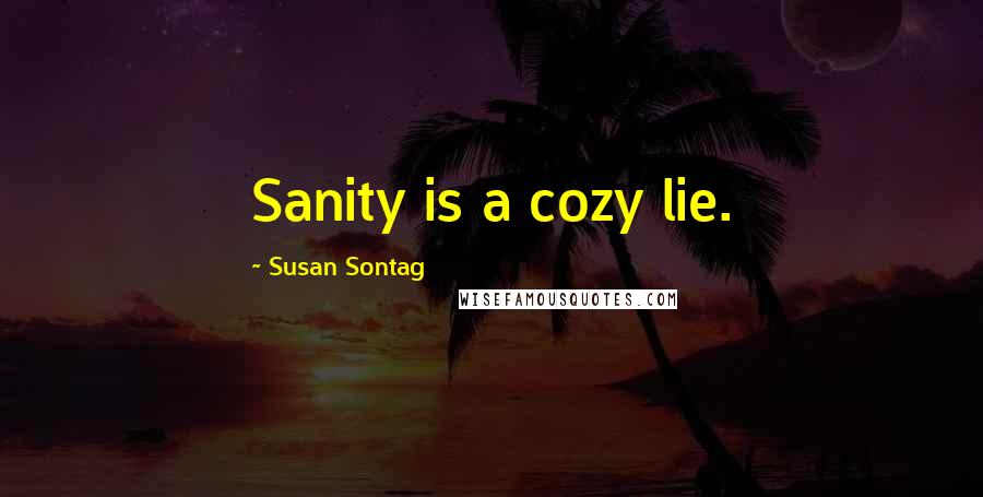 Susan Sontag Quotes: Sanity is a cozy lie.