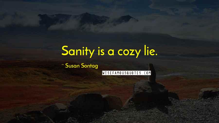 Susan Sontag Quotes: Sanity is a cozy lie.