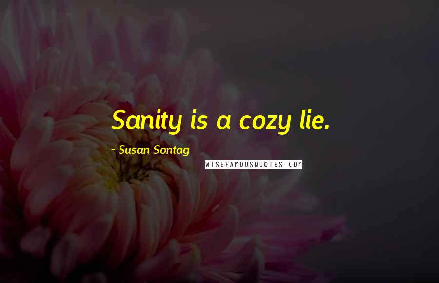 Susan Sontag Quotes: Sanity is a cozy lie.