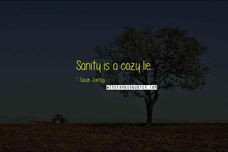 Susan Sontag Quotes: Sanity is a cozy lie.