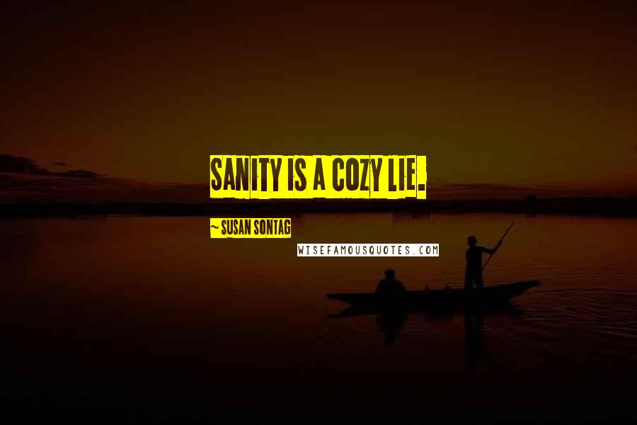 Susan Sontag Quotes: Sanity is a cozy lie.
