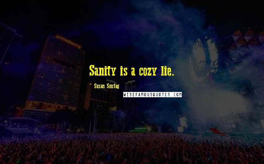 Susan Sontag Quotes: Sanity is a cozy lie.