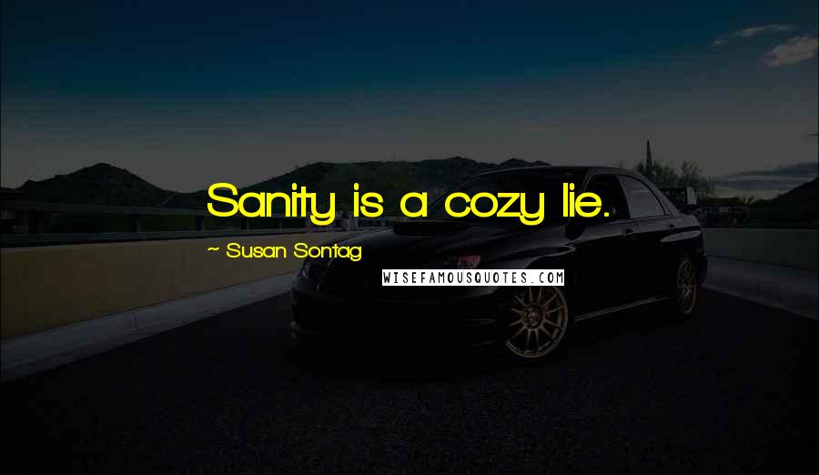 Susan Sontag Quotes: Sanity is a cozy lie.