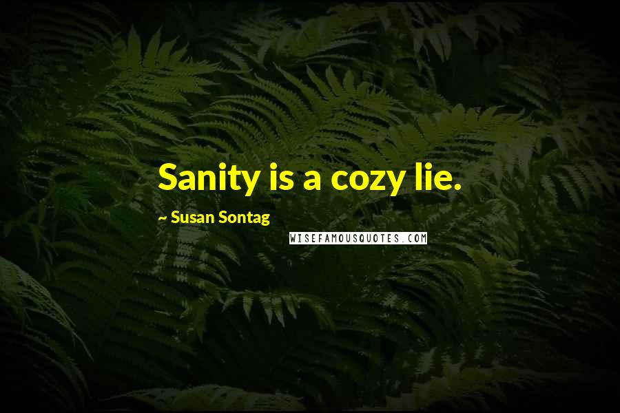 Susan Sontag Quotes: Sanity is a cozy lie.