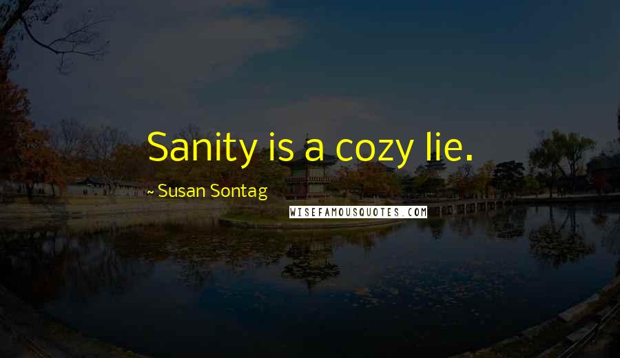Susan Sontag Quotes: Sanity is a cozy lie.