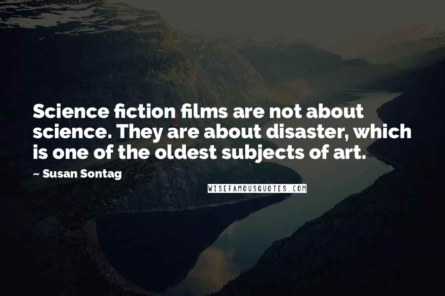 Susan Sontag Quotes: Science fiction films are not about science. They are about disaster, which is one of the oldest subjects of art.