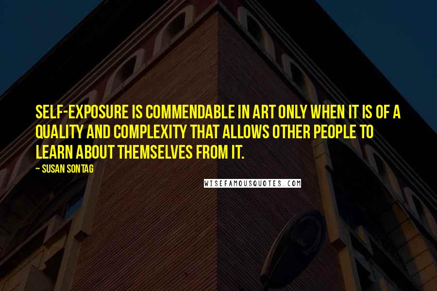 Susan Sontag Quotes: Self-exposure is commendable in art only when it is of a quality and complexity that allows other people to learn about themselves from it.