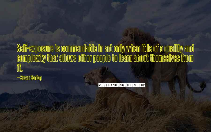 Susan Sontag Quotes: Self-exposure is commendable in art only when it is of a quality and complexity that allows other people to learn about themselves from it.