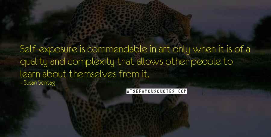 Susan Sontag Quotes: Self-exposure is commendable in art only when it is of a quality and complexity that allows other people to learn about themselves from it.