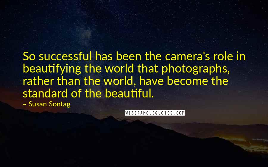 Susan Sontag Quotes: So successful has been the camera's role in beautifying the world that photographs, rather than the world, have become the standard of the beautiful.