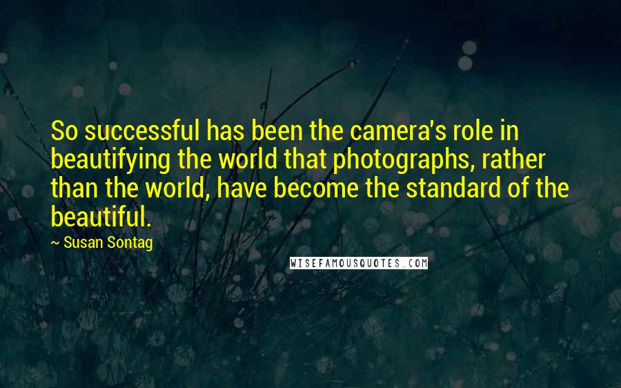 Susan Sontag Quotes: So successful has been the camera's role in beautifying the world that photographs, rather than the world, have become the standard of the beautiful.
