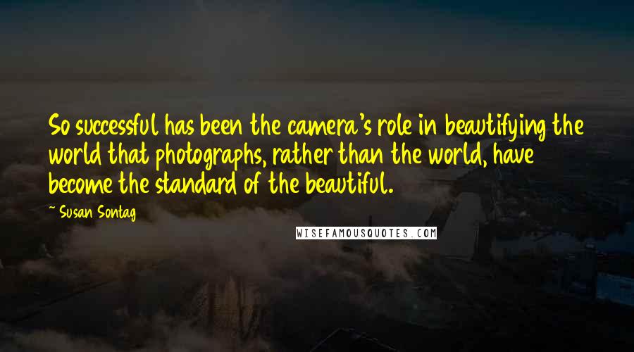 Susan Sontag Quotes: So successful has been the camera's role in beautifying the world that photographs, rather than the world, have become the standard of the beautiful.
