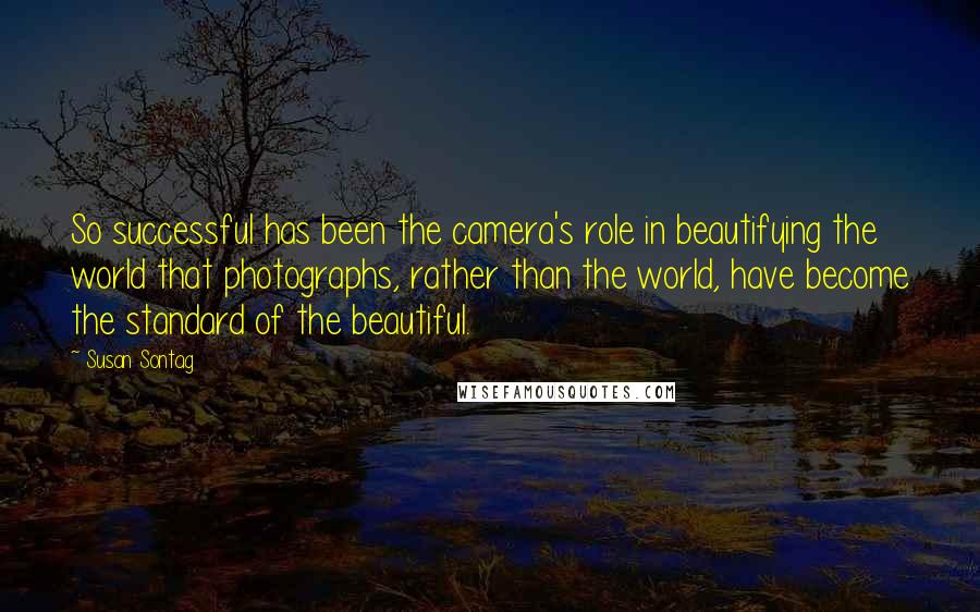Susan Sontag Quotes: So successful has been the camera's role in beautifying the world that photographs, rather than the world, have become the standard of the beautiful.