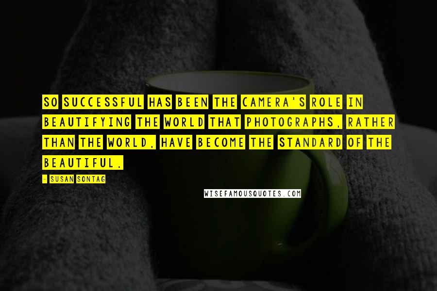 Susan Sontag Quotes: So successful has been the camera's role in beautifying the world that photographs, rather than the world, have become the standard of the beautiful.