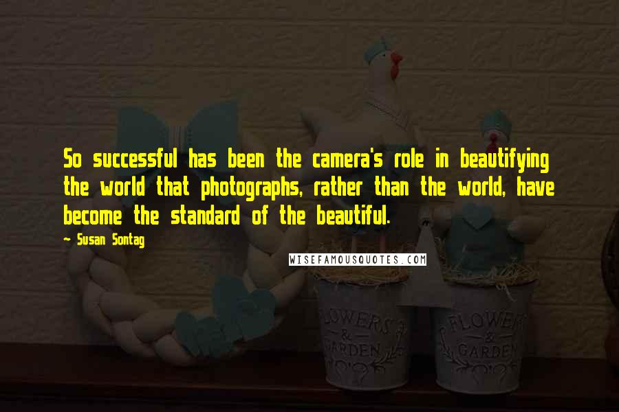 Susan Sontag Quotes: So successful has been the camera's role in beautifying the world that photographs, rather than the world, have become the standard of the beautiful.