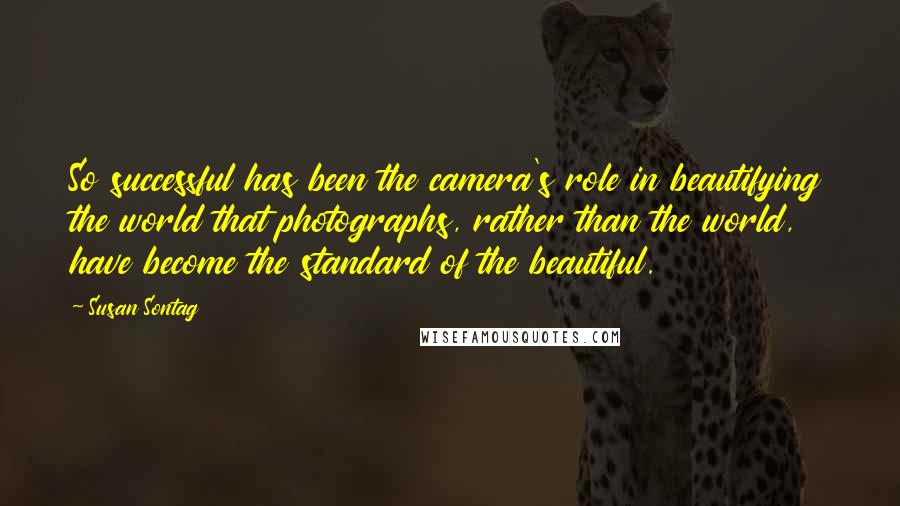 Susan Sontag Quotes: So successful has been the camera's role in beautifying the world that photographs, rather than the world, have become the standard of the beautiful.