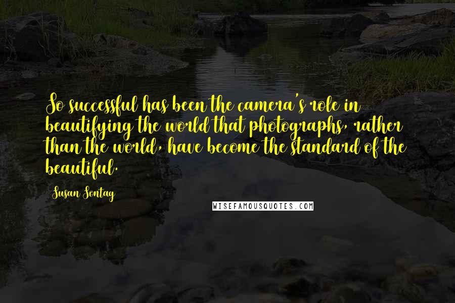 Susan Sontag Quotes: So successful has been the camera's role in beautifying the world that photographs, rather than the world, have become the standard of the beautiful.