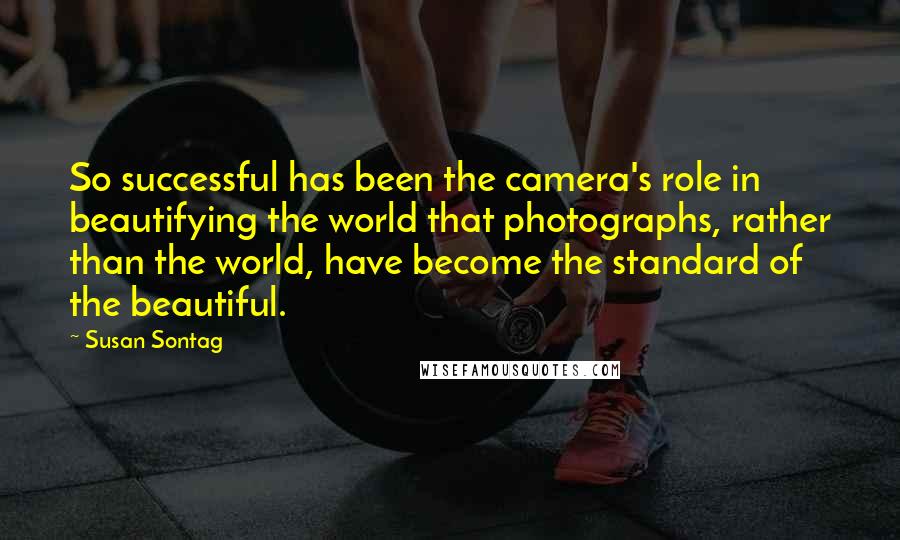 Susan Sontag Quotes: So successful has been the camera's role in beautifying the world that photographs, rather than the world, have become the standard of the beautiful.